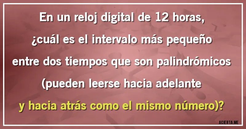 Acertijos - En un reloj digital de 12 horas, ¿cuál es el intervalo más pequeño entre dos tiempos que son palindrómicos (pueden leerse hacia adelante y hacia atrás como el mismo número)?