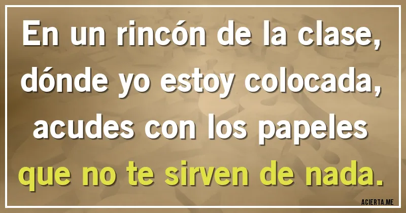 Acertijos - En un rincón de la clase,
dónde yo estoy colocada,
acudes con los papeles
que no te sirven de nada.