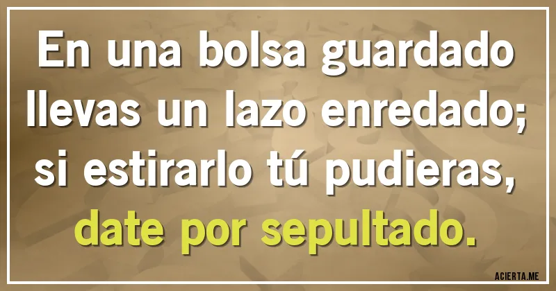 Acertijos - En una bolsa guardado llevas un lazo enredado;
si estirarlo tú pudieras, date por sepultado.
