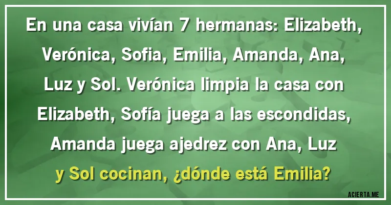 Acertijos - En una casa vivían 7 hermanas: Elizabeth, Verónica, Sofia, Emilia, Amanda, Ana, Luz y Sol. Verónica limpia la casa con Elizabeth, Sofía juega a las escondidas, Amanda juega ajedrez con Ana, Luz y Sol cocinan, ¿dónde está Emilia?