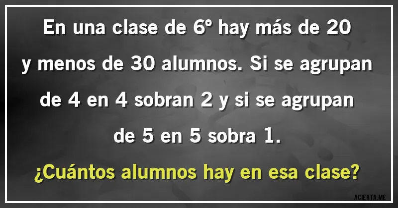 Acertijos - En una clase de 6º hay más de 20 y menos de 30 alumnos. Si se agrupan de 4 en 4 sobran 2 y si se agrupan de 5 en 5 sobra 1. 
¿Cuántos alumnos hay en esa clase?