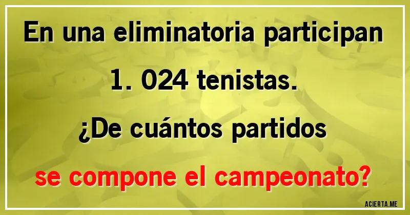 Acertijos - En una eliminatoria participan 1.024 tenistas. 
¿De cuántos partidos se compone el campeonato?