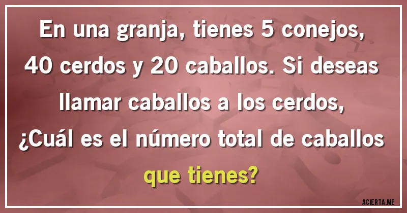 Acertijos - En una granja, tienes 5 conejos, 40 cerdos y 20 caballos. Si deseas llamar caballos a los cerdos, 
¿Cuál es el número total de caballos que tienes?