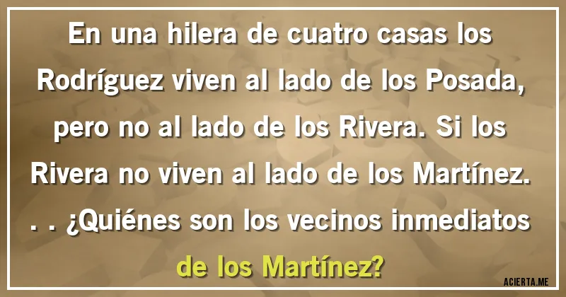 Acertijos - En una hilera de cuatro casas los Rodríguez viven al lado de los Posada, pero no al lado de los Rivera. Si los Rivera no viven al lado de los Martínez... ¿Quiénes son los vecinos inmediatos de los Martínez?