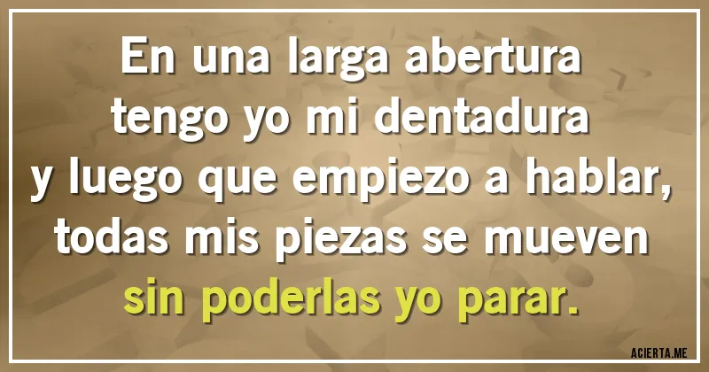 Acertijos - En una larga abertura
tengo yo mi dentadura
y luego que empiezo a hablar,
todas mis piezas se mueven
sin poderlas yo parar.