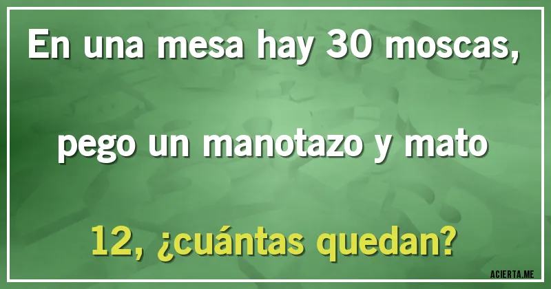 Acertijos - En una mesa hay 30 moscas, pego un manotazo y mato 12, ¿cuántas quedan?