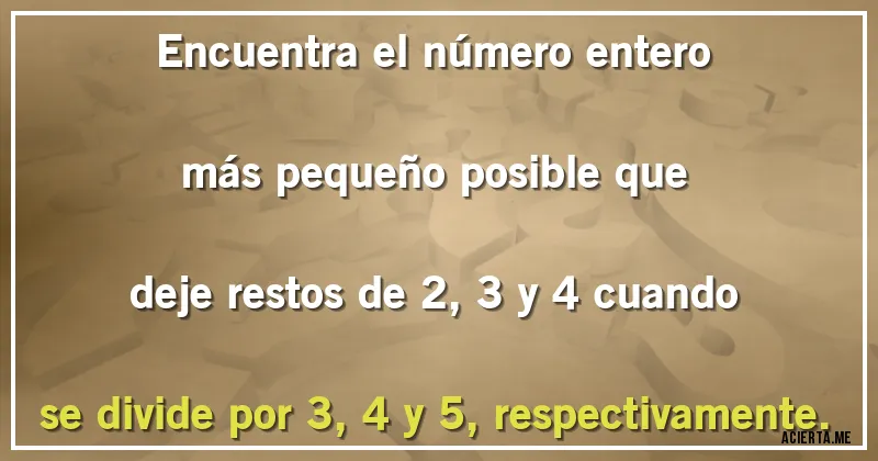Acertijos - Encuentra el número entero más pequeño posible que deje restos de 2, 3 y 4 cuando se divide por 3, 4 y 5, respectivamente.