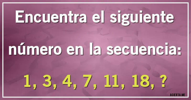 Acertijos - Encuentra el siguiente número en la secuencia:

1, 3, 4, 7, 11, 18, ?