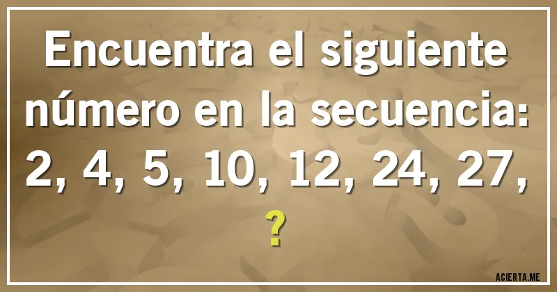 Acertijos - Encuentra el siguiente número en la secuencia:

2, 4, 5, 10, 12, 24, 27, ?