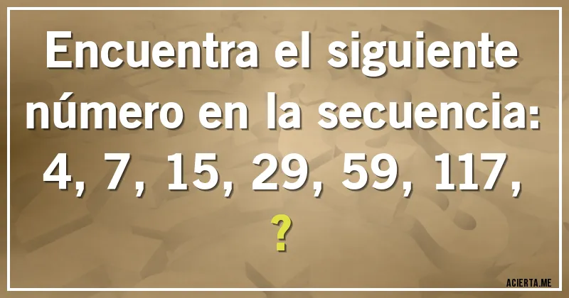 Acertijos - Encuentra el siguiente número en la secuencia: 

4, 7, 15, 29, 59, 117, ?