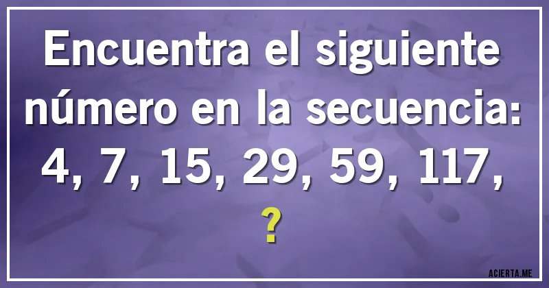 Acertijos - Encuentra el siguiente número en la secuencia:

4, 7, 15, 29, 59, 117, ?