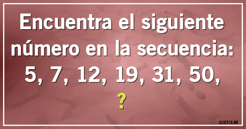 Acertijos - Encuentra el siguiente número en la secuencia:

5, 7, 12, 19, 31, 50, ?