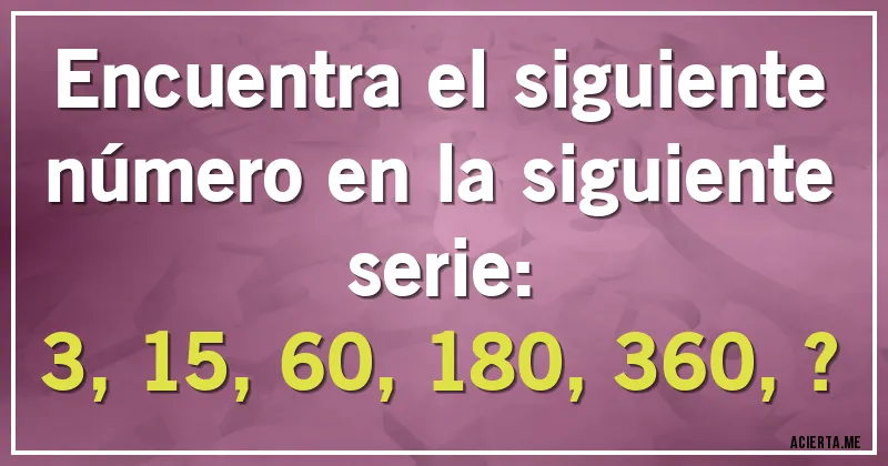 Acertijos - Encuentra el siguiente número en la siguiente serie:

3, 15, 60, 180, 360, ?