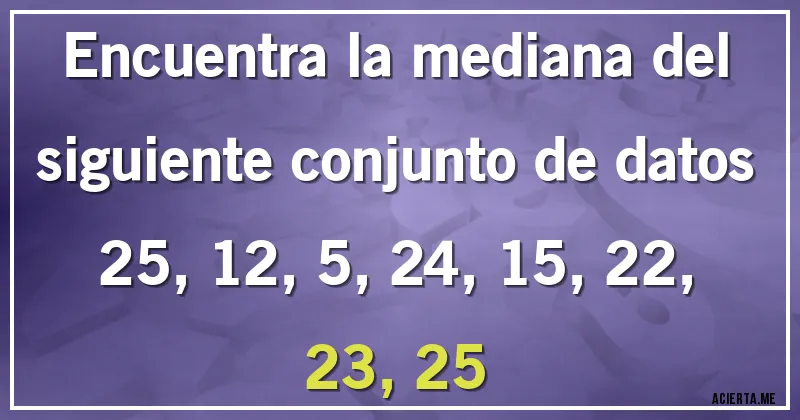 Acertijos - Encuentra la mediana del siguiente conjunto de datos

25, 12, 5, 24, 15, 22, 23, 25