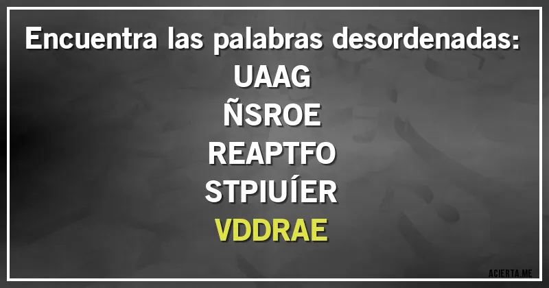 Acertijos - Encuentra las palabras desordenadas:
UAAG
ÑSROE
REAPTFO
STPIUÍER
VDDRAE