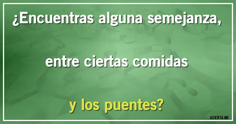 Acertijos - ¿Encuentras alguna semejanza, entre ciertas comidas y los puentes?