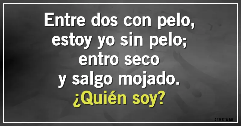 Acertijos - Entre dos con pelo,
estoy yo sin pelo;
entro seco
y salgo mojado.
¿Quién soy?
