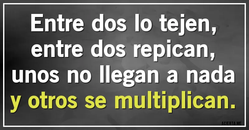 Acertijos - Entre dos lo tejen,
entre dos repican,
unos no llegan a nada
y otros se multiplican.
