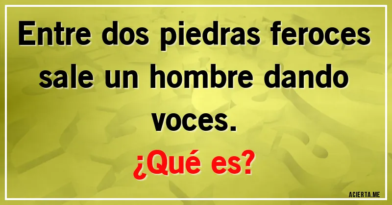 Acertijos - Entre dos piedras feroces sale un hombre dando voces. 
¿Qué es?