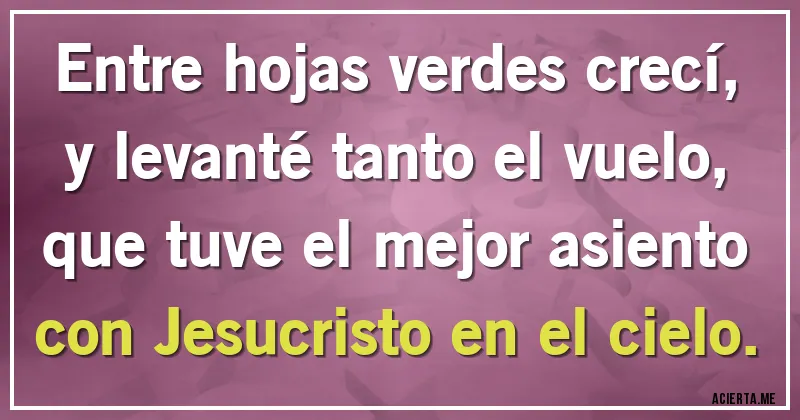 Acertijos - Entre hojas verdes crecí,
y levanté tanto el vuelo,
que tuve el mejor asiento
con Jesucristo en el cielo.