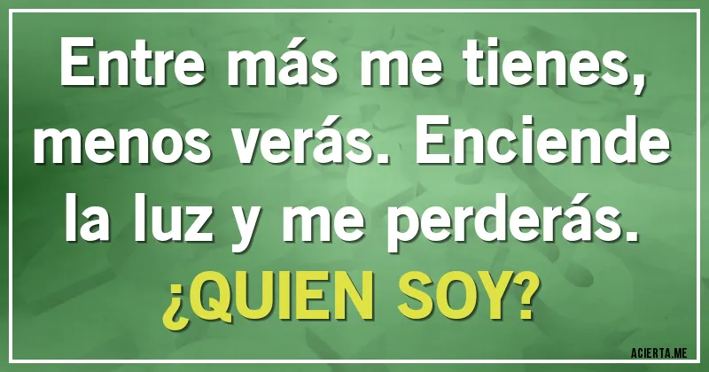 Acertijos - Entre más me tienes, menos verás. Enciende la luz y me perderás.
¿QUIEN SOY?