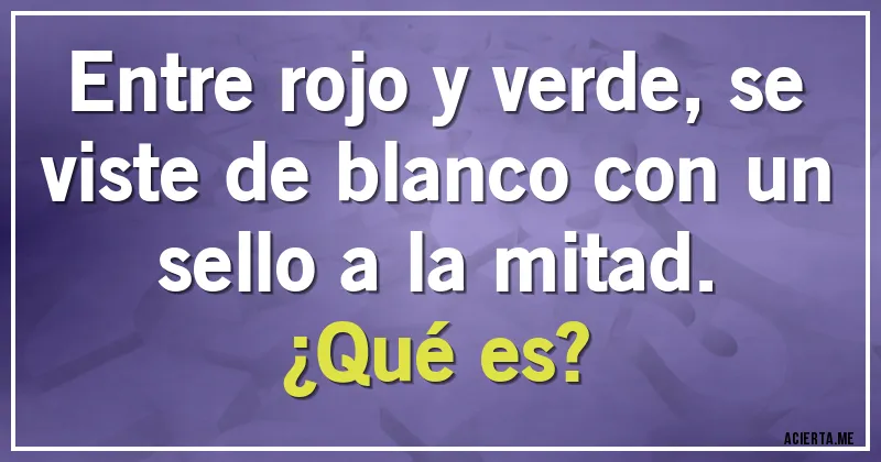 Acertijos - Entre rojo y verde, se viste de blanco con un sello a la mitad.
¿Qué es?