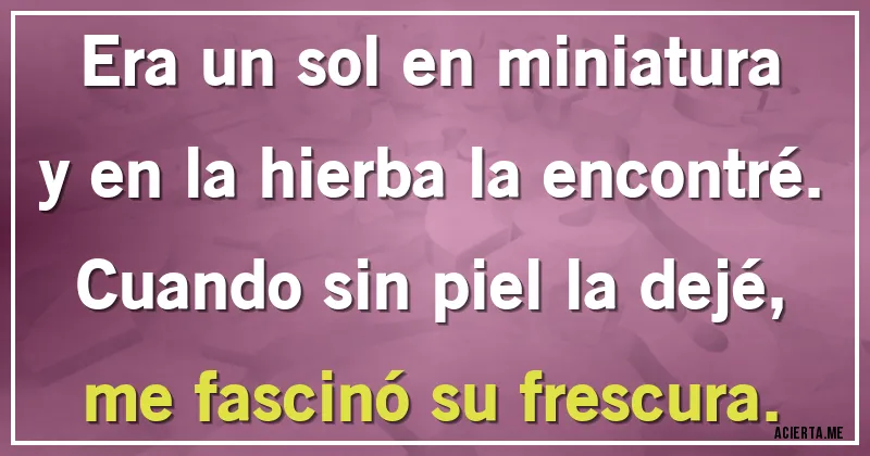 Acertijos - Era un sol en miniatura y en la hierba la encontré. Cuando sin piel la dejé, me fascinó su frescura. Acertijos - Era un sol en miniatura y en la hierba la encontré. Cuando sin piel la dejé, me fascinó su frescura.