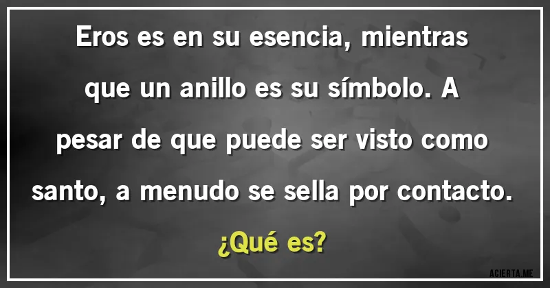 Acertijos - Eros es en su esencia, mientras que un anillo es su símbolo. A pesar de que puede ser visto como santo, a menudo se sella por contacto. 
¿Qué es?