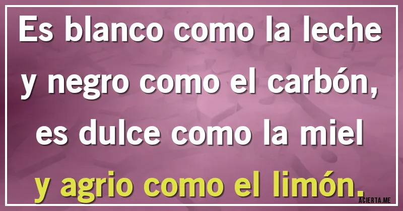 Acertijos - Es blanco como la leche y negro como el carbón,
es dulce como la miel y agrio como el limón.