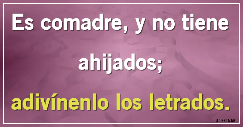 Acertijos - Es comadre, y no tiene ahijados;
adivínenlo los letrados.