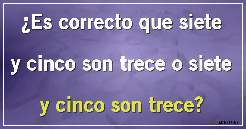 Acertijos - ¿Es correcto que siete y cinco son trece o siete y cinco son trece?