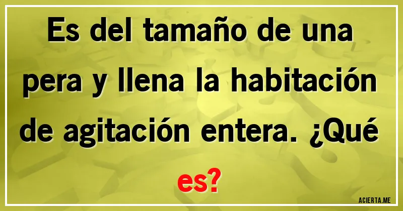 Acertijos - Es del tamaño de una pera y llena la habitación de agitación entera. ¿Qué es?