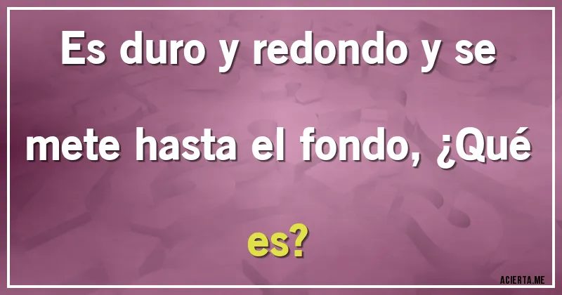 Acertijos - Es duro y redondo y se mete hasta el fondo, ¿Qué es?