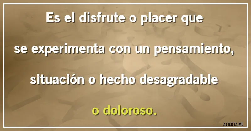 Acertijos - Es el disfrute o placer que se experimenta con un pensamiento, situación o hecho desagradable o doloroso.