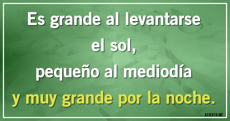 Acertijos - Es grande al levantarse el sol,
pequeño al mediodía
y muy grande por la noche.