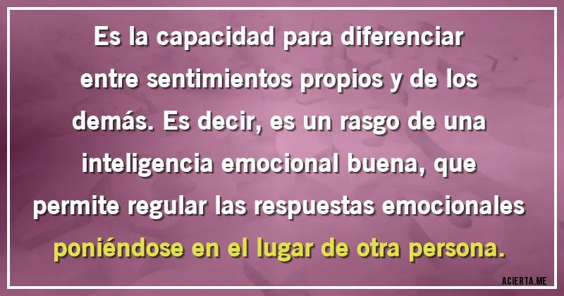 Acertijos - Es la capacidad para diferenciar entre sentimientos propios y de los demás. Es decir, es un rasgo de una inteligencia emocional buena, que permite regular las respuestas emocionales poniéndose en el lugar de otra persona.