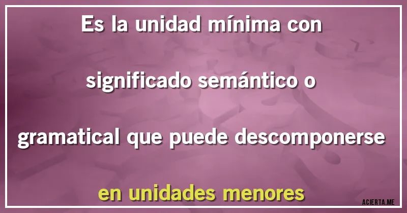 Acertijos - Es la unidad mínima con significado semántico o gramatical que puede descomponerse en unidades menores