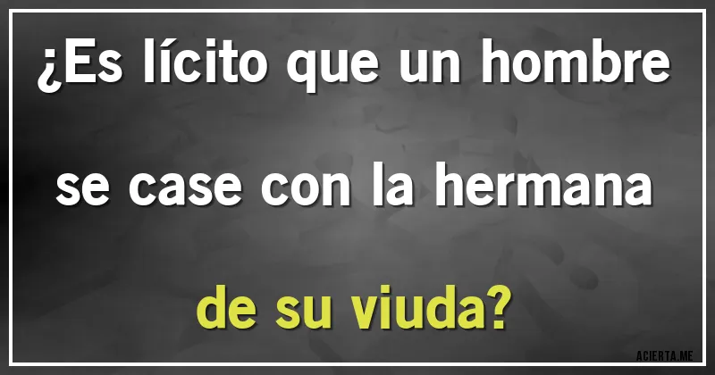 Acertijos - ¿Es lícito que un hombre se case con la hermana de su viuda?