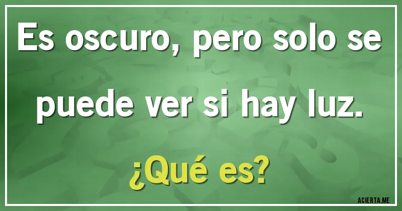 Acertijos - Es oscuro, pero solo se puede ver si hay luz.
¿Qué es?