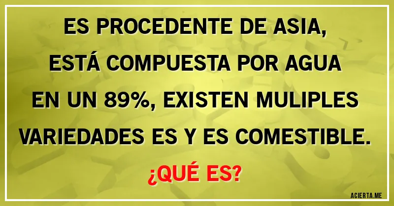 Acertijos - ES PROCEDENTE DE ASIA, ESTÁ COMPUESTA POR AGUA EN UN 89%, EXISTEN MULIPLES VARIEDADES ES  Y ES COMESTIBLE.
¿QUÉ ES?