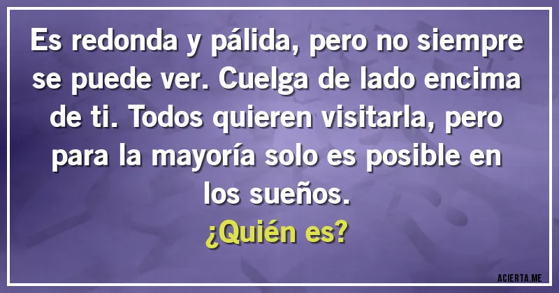 Acertijos - Es redonda y pálida, pero no siempre se puede ver. Cuelga de lado encima de ti. Todos quieren visitarla, pero para la mayoría solo es posible en los sueños.
¿Quién es?
