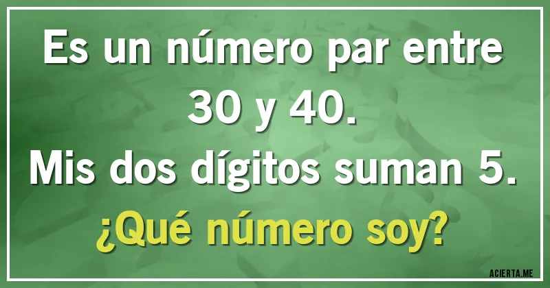 Acertijos - Es un número par entre 30 y 40.
Mis dos dígitos suman 5.
¿Qué número soy?