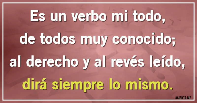 Acertijos - Es un verbo mi todo,
de todos muy conocido;
al derecho y al revés leído,
dirá siempre lo mismo.