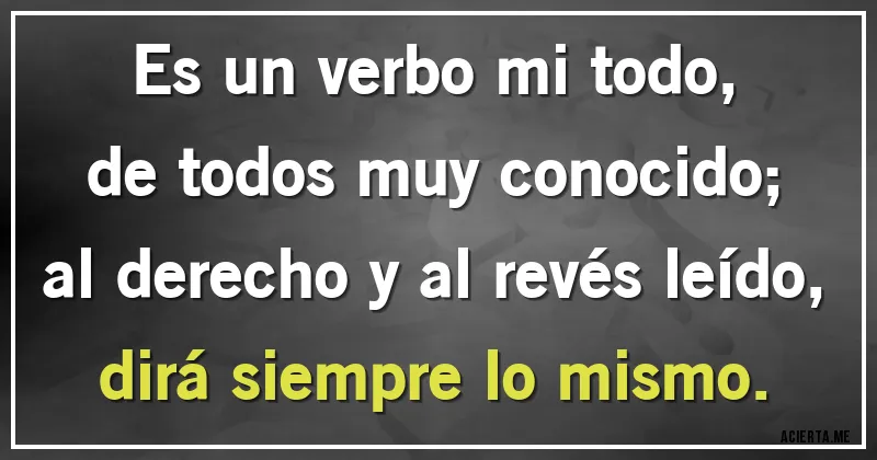 Acertijos - Es un verbo mi todo,
de todos muy conocido;
al derecho y al revés leído,
dirá siempre lo mismo.