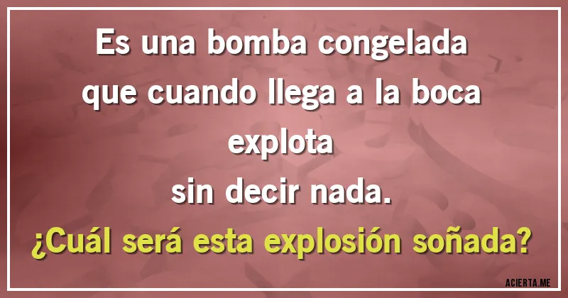Acertijos - Es una bomba congelada
que cuando llega a la boca explota
sin decir nada.
¿Cuál será esta explosión soñada?