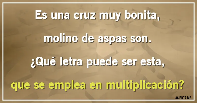 Acertijos - Es una cruz muy bonita, molino de aspas son. 
¿Qué letra puede ser esta, que se emplea en multiplicación?