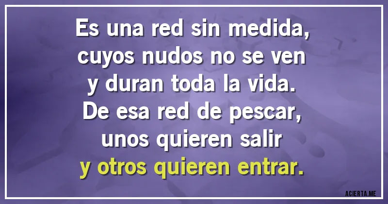 Acertijos - Es una red sin medida,
cuyos nudos no se ven
y duran toda la vida.
De esa red de pescar,
unos quieren salir
y otros quieren entrar.