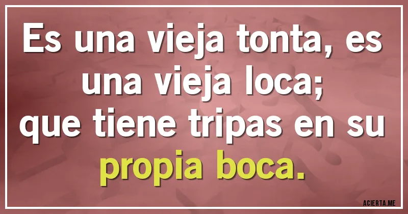 Acertijos - Es una vieja tonta, es una vieja loca;
que tiene tripas en su propia boca.