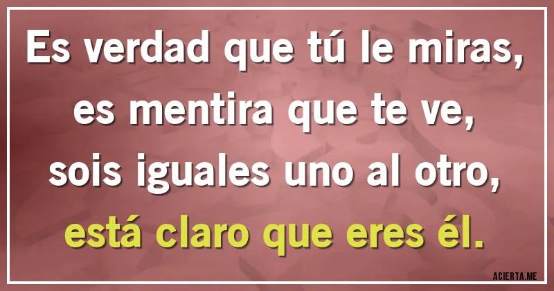 Acertijos - Es verdad que tú le miras,
es mentira que te ve,
sois iguales uno al otro,
está claro que eres él.