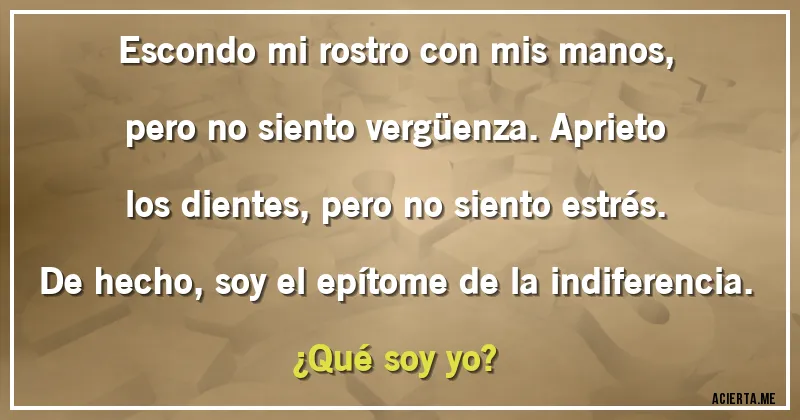 Acertijos - Escondo mi rostro con mis manos, pero no siento vergüenza. Aprieto los dientes, pero no siento estrés. De hecho, soy el epítome de la indiferencia.
¿Qué soy yo?